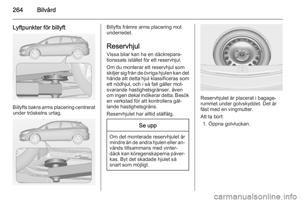 OPEL ASTRA J 2014.5  Instruktionsbok 264Bilvård
Lyftpunkter för billyft
Billyfts bakre arms placering centreratunder tröskelns urtag.
Billyfts främre arms placering mot
underredet.
Reservhjul
Vissa bilar kan ha en däckrepara‐
tion
