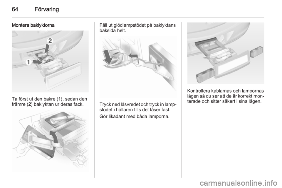 OPEL ASTRA J 2014.5  Instruktionsbok 64Förvaring
Montera baklyktorna
Ta först ut den bakre (1), sedan den
främre ( 2) baklyktan ur deras fack.
Fäll ut glödlampstödet på baklyktans
baksida helt.
Tryck ned låsvredet och tryck in la