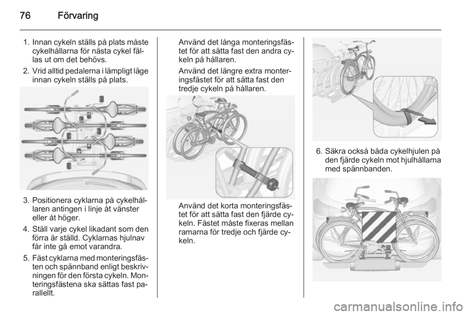 OPEL ASTRA J 2014.5  Instruktionsbok 76Förvaring
1.Innan cykeln ställs på plats måste
cykelhållarna för nästa cykel fäl‐
las ut om det behövs.
2. Vrid alltid pedalerna i lämpligt läge
innan cykeln ställs på plats.
3. Posit