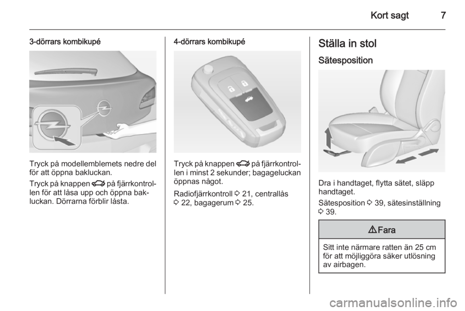 OPEL ASTRA J 2014.5  Instruktionsbok Kort sagt7
3-dörrars kombikupé
Tryck på modellemblemets nedre del
för att öppna bakluckan.
Tryck på knappen  x på fjärrkontrol‐
len för att låsa upp och öppna bak‐
luckan. Dörrarna fö