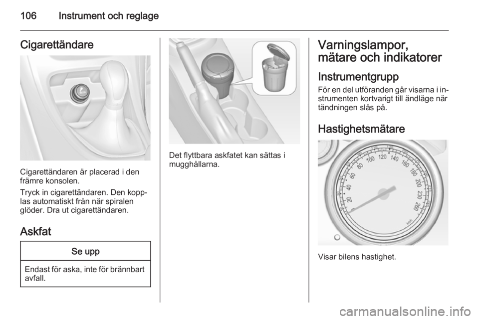 OPEL ASTRA J 2015  Instruktionsbok 106Instrument och reglageCigarettändare
Cigarettändaren är placerad i den
främre konsolen.
Tryck in cigarettändaren. Den kopp‐
las automatiskt från när spiralen
glöder. Dra ut cigarettändar
