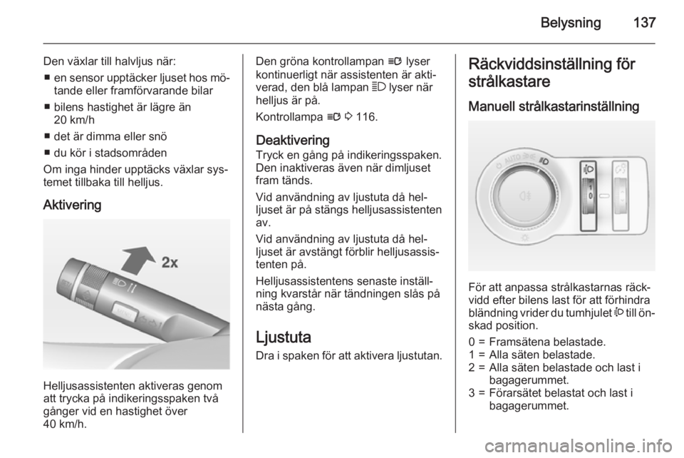 OPEL ASTRA J 2015  Instruktionsbok Belysning137
Den växlar till halvljus när:■ en sensor upptäcker ljuset hos mö‐
tande eller framförvarande bilar
■ bilens hastighet är lägre än 20 km/h
■ det är dimma eller snö
■ du