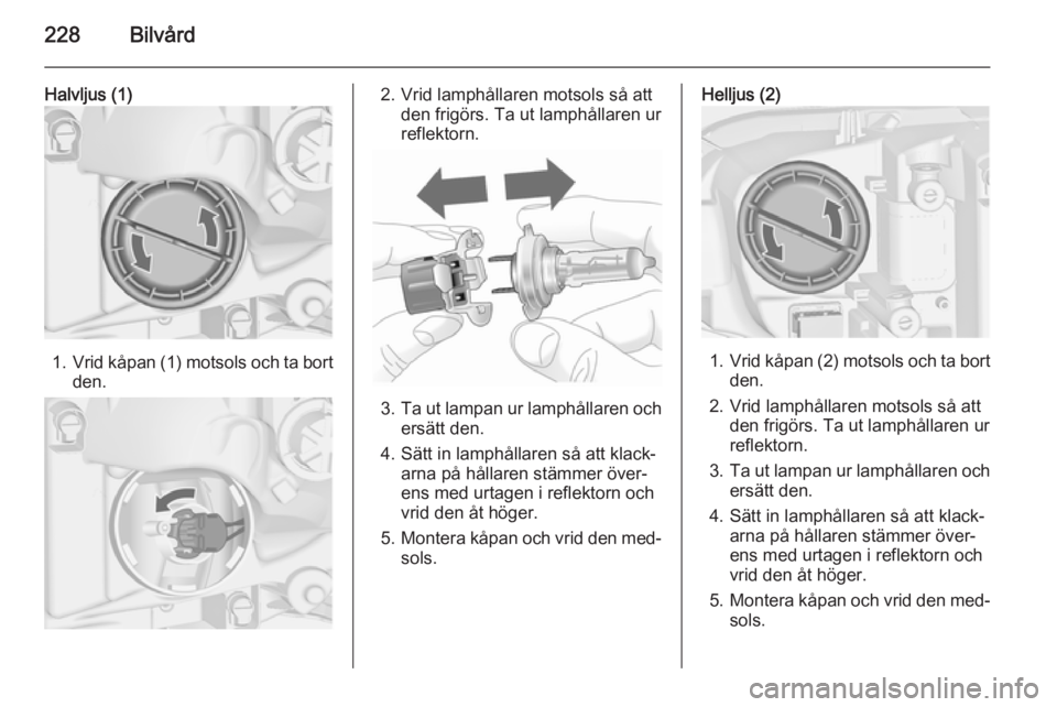 OPEL ASTRA J 2015  Instruktionsbok 228Bilvård
Halvljus (1)
1.Vrid kåpan (1) motsols och ta bort
den.
2. Vrid lamphållaren motsols så att den frigörs. Ta ut lamphållaren ur
reflektorn.
3. Ta ut lampan ur lamphållaren och
ersätt 
