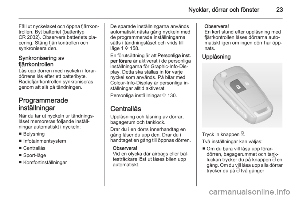 OPEL ASTRA J 2015 Instruktionsbok Nycklar, dörrar och fönster23
Fäll ut nyckelaxet och öppna fjärrkon‐trollen. Byt batteriet (batterityp
CR 2032). Observera batteriets pla‐
cering. Stäng fjärrkontrollen och
synkronisera den OPEL ASTRA J 2015 Instruktionsbok Nycklar, dörrar och fönster23
Fäll ut nyckelaxet och öppna fjärrkon‐trollen. Byt batteriet (batterityp
CR 2032). Observera batteriets pla‐
cering. Stäng fjärrkontrollen och
synkronisera den