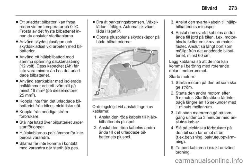 OPEL ASTRA J 2015  Instruktionsbok Bilvård273
■ Ett urladdat bilbatteri kan frysaredan vid en temperatur på 0 °C.
Frosta av det frysta bilbatteriet in‐
nan du ansluter startkablarna.
■ Använd skyddsglasögon och skyddsklädse