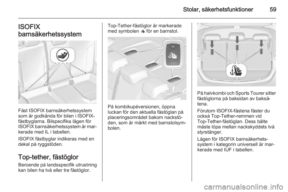 OPEL ASTRA J 2015  Instruktionsbok Stolar, säkerhetsfunktioner59ISOFIX
barnsäkerhetssystem
Fäst ISOFIX barnsäkerhetssystem
som är godkända för bilen i ISOFIX-
fästbyglarna. Bilspecifika lägen för
ISOFIX  barnsäkerhetssystem 