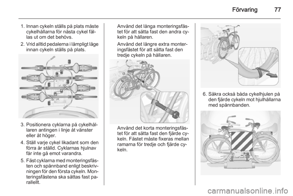 OPEL ASTRA J 2015 Instruktionsbok Förvaring77
1.Innan cykeln ställs på plats måste
cykelhållarna för nästa cykel fäl‐
las ut om det behövs.
2. Vrid alltid pedalerna i lämpligt läge
innan cykeln ställs på plats.
3. Posit OPEL ASTRA J 2015 Instruktionsbok Förvaring77
1.Innan cykeln ställs på plats måste
cykelhållarna för nästa cykel fäl‐
las ut om det behövs.
2. Vrid alltid pedalerna i lämpligt läge
innan cykeln ställs på plats.
3. Posit