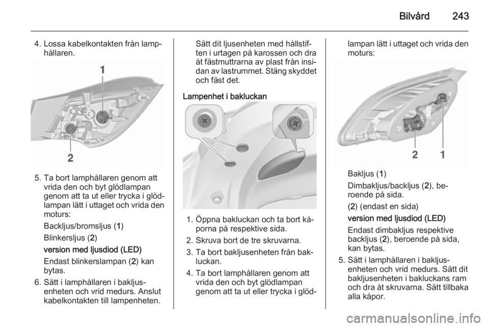 OPEL ASTRA J 2015.5 Instruktionsbok Bilvård243
4. Lossa kabelkontakten från lamp‐hållaren.
5. Ta bort lamphållaren genom attvrida den och byt glödlampan
genom att ta ut eller trycka i glöd‐
lampan lätt i uttaget och vrida den OPEL ASTRA J 2015.5 Instruktionsbok Bilvård243
4. Lossa kabelkontakten från lamp‐hållaren.
5. Ta bort lamphållaren genom attvrida den och byt glödlampan
genom att ta ut eller trycka i glöd‐
lampan lätt i uttaget och vrida den