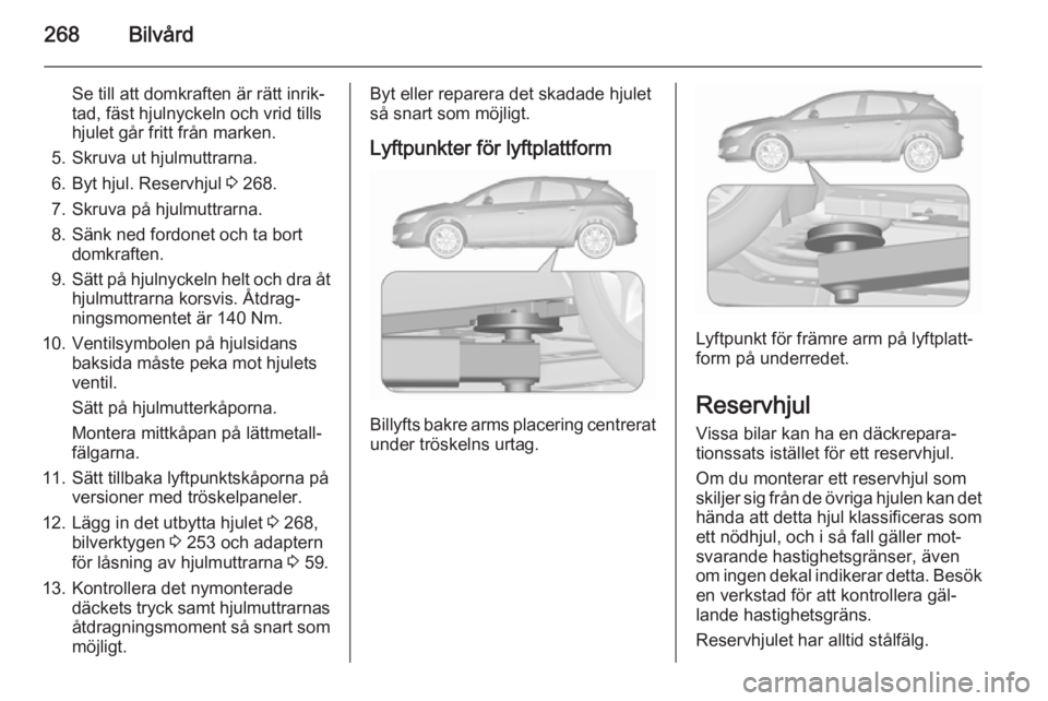 OPEL ASTRA J 2015.5 Instruktionsbok 268Bilvård
Se till att domkraften är rätt inrik‐
tad, fäst hjulnyckeln och vrid tills
hjulet går fritt från marken.
5. Skruva ut hjulmuttrarna.
6. Byt hjul. Reservhjul 3 268.
7. Skruva på hj OPEL ASTRA J 2015.5 Instruktionsbok 268Bilvård
Se till att domkraften är rätt inrik‐
tad, fäst hjulnyckeln och vrid tills
hjulet går fritt från marken.
5. Skruva ut hjulmuttrarna.
6. Byt hjul. Reservhjul 3 268.
7. Skruva på hj