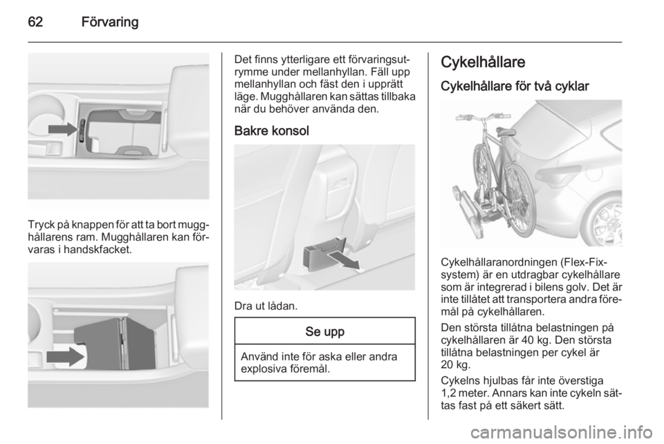 OPEL ASTRA J 2015.5  Instruktionsbok 62Förvaring
Tryck på knappen för att ta bort mugg‐
hållarens ram. Mugghållaren kan för‐
varas i handskfacket.
Det finns ytterligare ett förvaringsut‐
rymme under mellanhyllan. Fäll upp
m