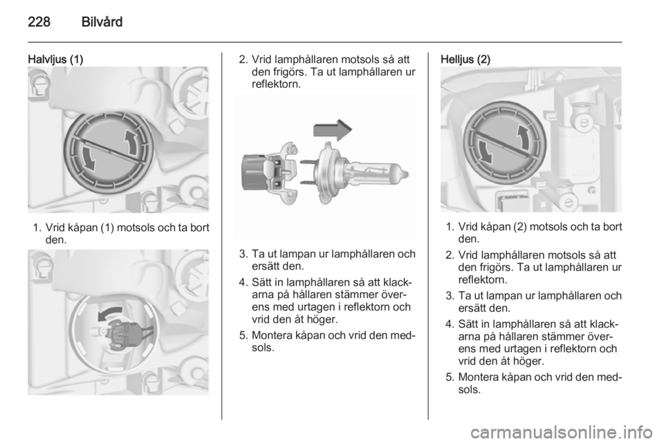 OPEL ASTRA J 2015.75 Instruktionsbok 228Bilvård
Halvljus (1)
1.Vrid kåpan (1) motsols och ta bort
den.
2. Vrid lamphållaren motsols så att den frigörs. Ta ut lamphållaren ur
reflektorn.
3. Ta ut lampan ur lamphållaren och
ersätt OPEL ASTRA J 2015.75 Instruktionsbok 228Bilvård
Halvljus (1)
1.Vrid kåpan (1) motsols och ta bort
den.
2. Vrid lamphållaren motsols så att den frigörs. Ta ut lamphållaren ur
reflektorn.
3. Ta ut lampan ur lamphållaren och
ersätt