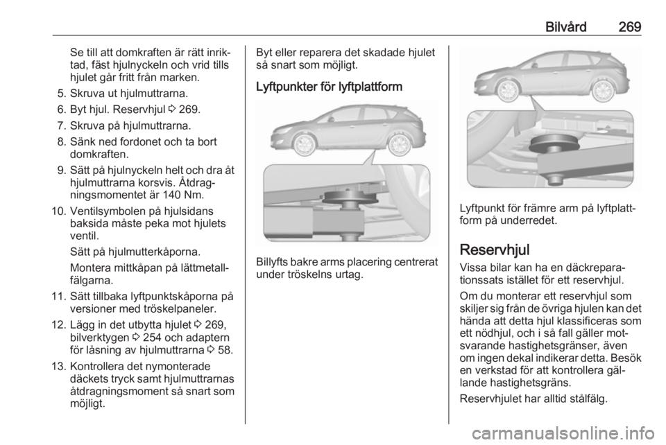 OPEL ASTRA J 2016  Instruktionsbok Bilvård269Se till att domkraften är rätt inrik‐
tad, fäst hjulnyckeln och vrid tills
hjulet går fritt från marken.
5. Skruva ut hjulmuttrarna. 6. Byt hjul. Reservhjul  3 269.
7. Skruva på hju