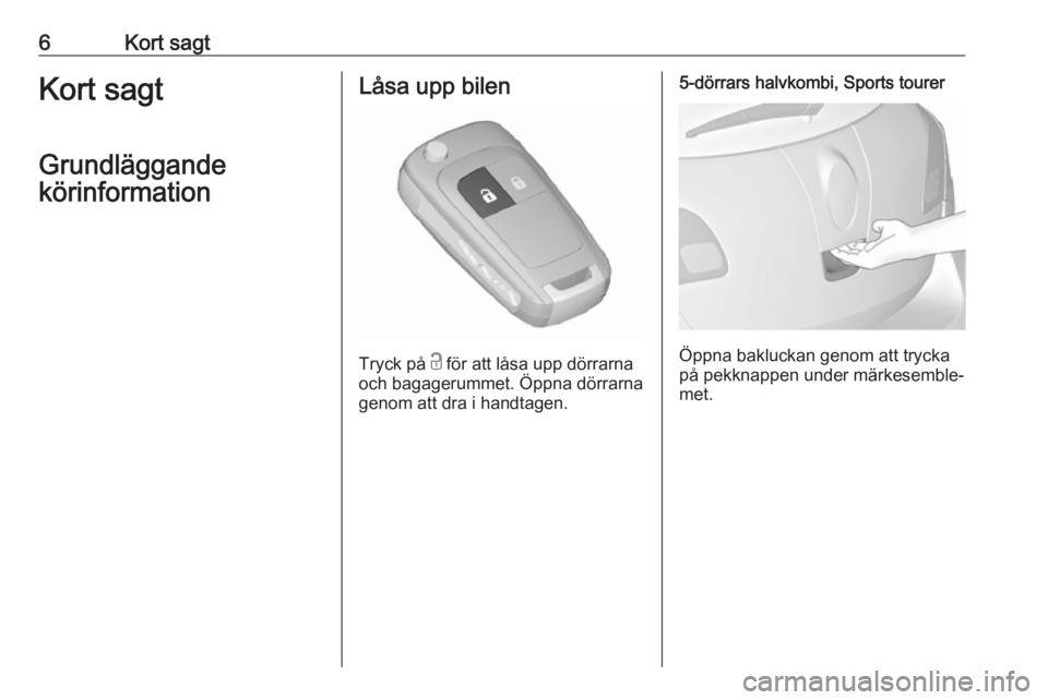 OPEL ASTRA J 2016  Instruktionsbok 6Kort sagtKort sagt
Grundläggande
körinformationLåsa upp bilen
Tryck på  c
 för att låsa upp dörrarna
och bagagerummet. Öppna dörrarna genom att dra i handtagen.
5-dörrars halvkombi, Sports 