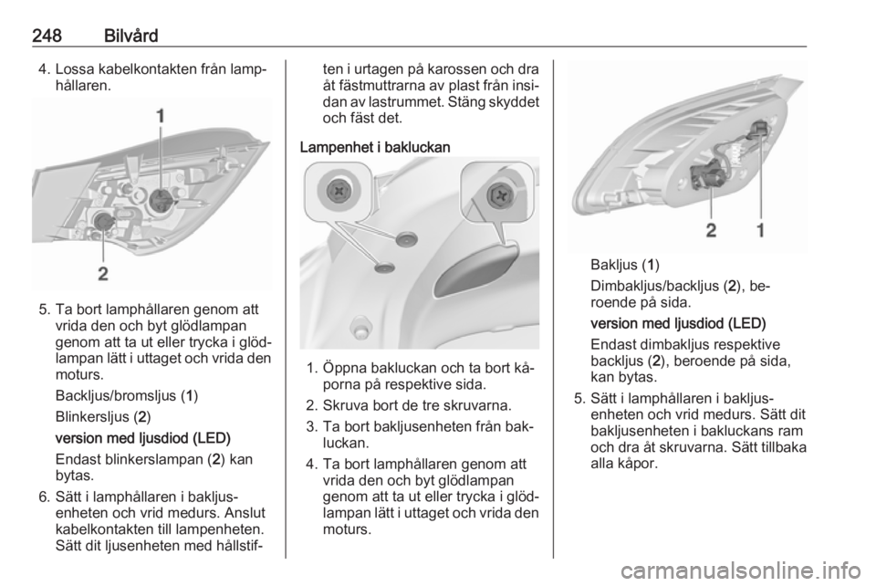 OPEL ASTRA J 2016.5 Instruktionsbok 248Bilvård4. Lossa kabelkontakten från lamp‐hållaren.
5. Ta bort lamphållaren genom attvrida den och byt glödlampan
genom att ta ut eller trycka i glöd‐
lampan lätt i uttaget och vrida den
OPEL ASTRA J 2016.5 Instruktionsbok 248Bilvård4. Lossa kabelkontakten från lamp‐hållaren.
5. Ta bort lamphållaren genom attvrida den och byt glödlampan
genom att ta ut eller trycka i glöd‐
lampan lätt i uttaget och vrida den