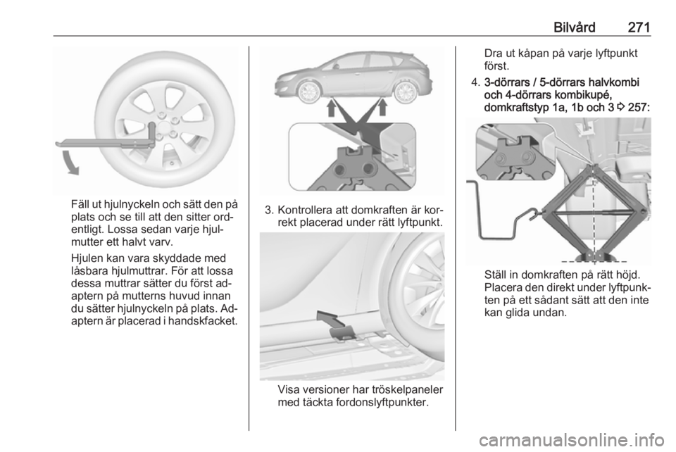 OPEL ASTRA J 2016.5 Instruktionsbok Bilvård271
Fäll ut hjulnyckeln och sätt den på
plats och se till att den sitter ord‐
entligt. Lossa sedan varje hjul‐
mutter ett halvt varv.
Hjulen kan vara skyddade med
låsbara hjulmuttrar. OPEL ASTRA J 2016.5 Instruktionsbok Bilvård271
Fäll ut hjulnyckeln och sätt den på
plats och se till att den sitter ord‐
entligt. Lossa sedan varje hjul‐
mutter ett halvt varv.
Hjulen kan vara skyddade med
låsbara hjulmuttrar.