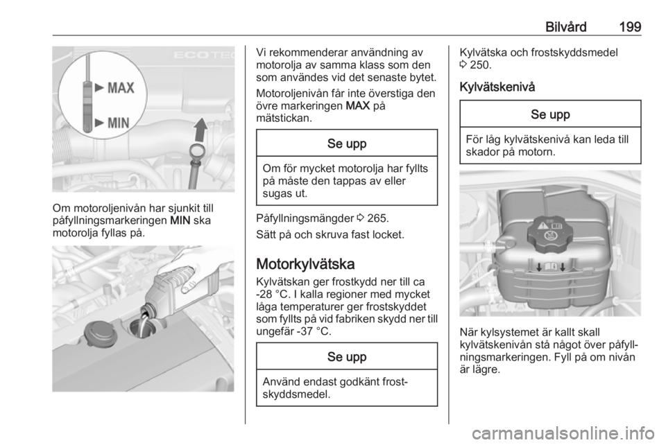 OPEL ASTRA J 2017 Instruktionsbok Bilvård199
Om motoroljenivån har sjunkit till
påfyllningsmarkeringen MIN ska
motorolja fyllas på.
Vi rekommenderar användning av
motorolja av samma klass som den
som användes vid det senaste by OPEL ASTRA J 2017 Instruktionsbok Bilvård199
Om motoroljenivån har sjunkit till
påfyllningsmarkeringen MIN ska
motorolja fyllas på.
Vi rekommenderar användning av
motorolja av samma klass som den
som användes vid det senaste by