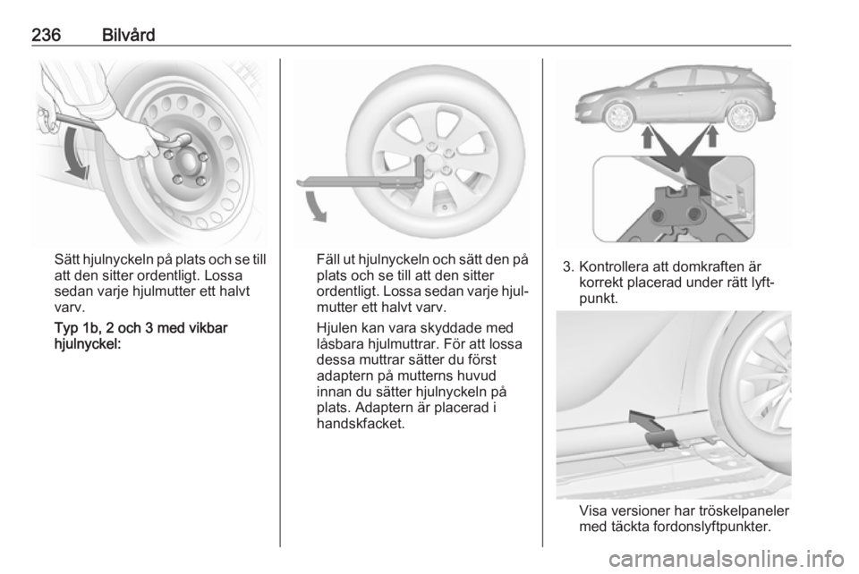 OPEL ASTRA J 2017 Instruktionsbok 236Bilvård
Sätt hjulnyckeln på plats och se till
att den sitter ordentligt. Lossa
sedan varje hjulmutter ett halvt
varv.
Typ 1b, 2 och 3 med vikbar
hjulnyckel:Fäll ut hjulnyckeln och sätt den på OPEL ASTRA J 2017 Instruktionsbok 236Bilvård
Sätt hjulnyckeln på plats och se till
att den sitter ordentligt. Lossa
sedan varje hjulmutter ett halvt
varv.
Typ 1b, 2 och 3 med vikbar
hjulnyckel:Fäll ut hjulnyckeln och sätt den på