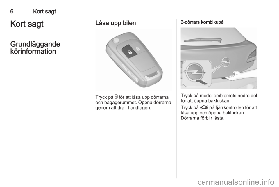 OPEL ASTRA J 2017  Instruktionsbok 6Kort sagtKort sagt
Grundläggande
körinformationLåsa upp bilen
Tryck på  c
 för att låsa upp dörrarna
och bagagerummet. Öppna dörrarna genom att dra i handtagen.
3-dörrars kombikupé
Tryck p