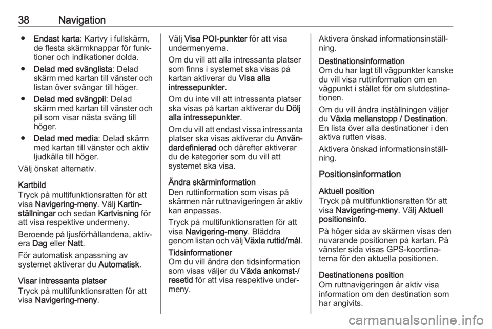 OPEL ASTRA J 2018  Handbok för infotainmentsystem 38Navigation●Endast karta : Kartvy i fullskärm,
de flesta skärmknappar för funk‐
tioner och indikationer dolda.
● Delad med svänglista : Delad
skärm med kartan till vänster och listan öve