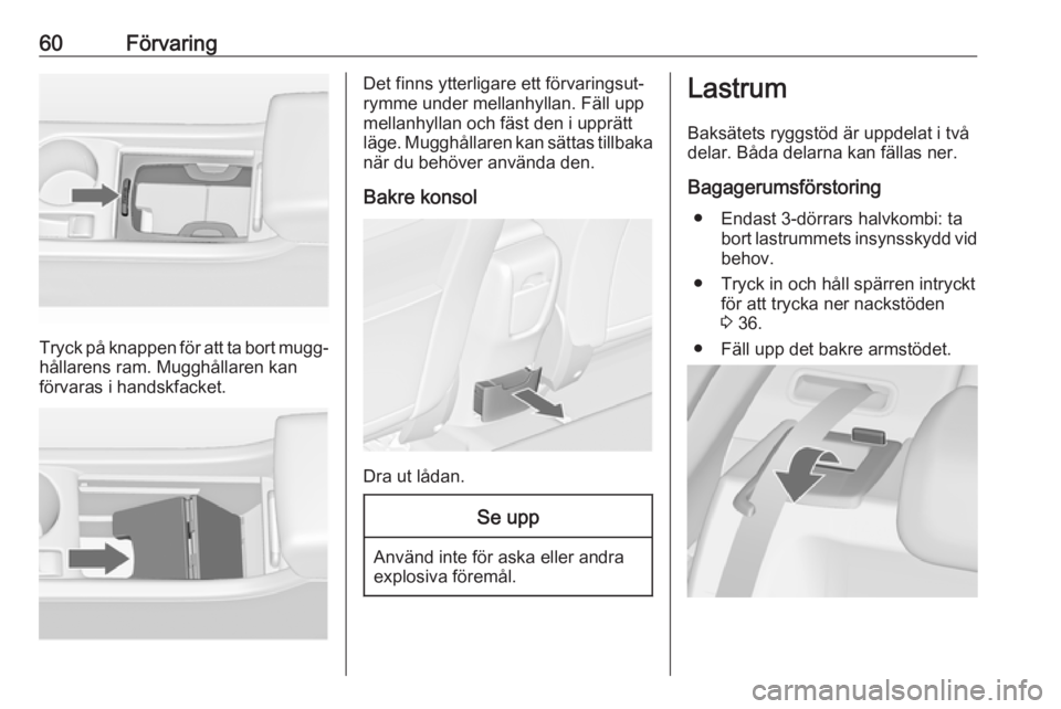 OPEL ASTRA J 2018 Instruktionsbok 60Förvaring
Tryck på knappen för att ta bort mugg‐
hållarens ram. Mugghållaren kan
förvaras i handskfacket.
Det finns ytterligare ett förvaringsut‐
rymme under mellanhyllan. Fäll upp
mella OPEL ASTRA J 2018 Instruktionsbok 60Förvaring
Tryck på knappen för att ta bort mugg‐
hållarens ram. Mugghållaren kan
förvaras i handskfacket.
Det finns ytterligare ett förvaringsut‐
rymme under mellanhyllan. Fäll upp
mella