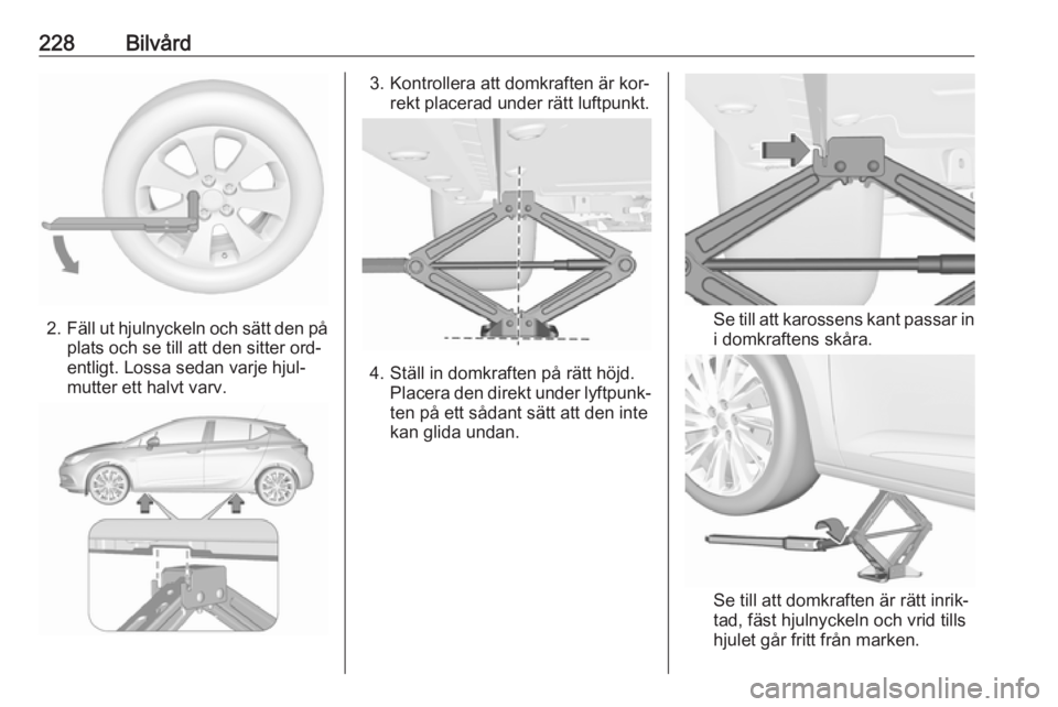 OPEL ASTRA K 2016  Instruktionsbok 228Bilvård
2.Fäll ut hjulnyckeln och sätt den på
plats och se till att den sitter ord‐
entligt. Lossa sedan varje hjul‐
mutter ett halvt varv.
3. Kontrollera att domkraften är kor‐ rekt pla