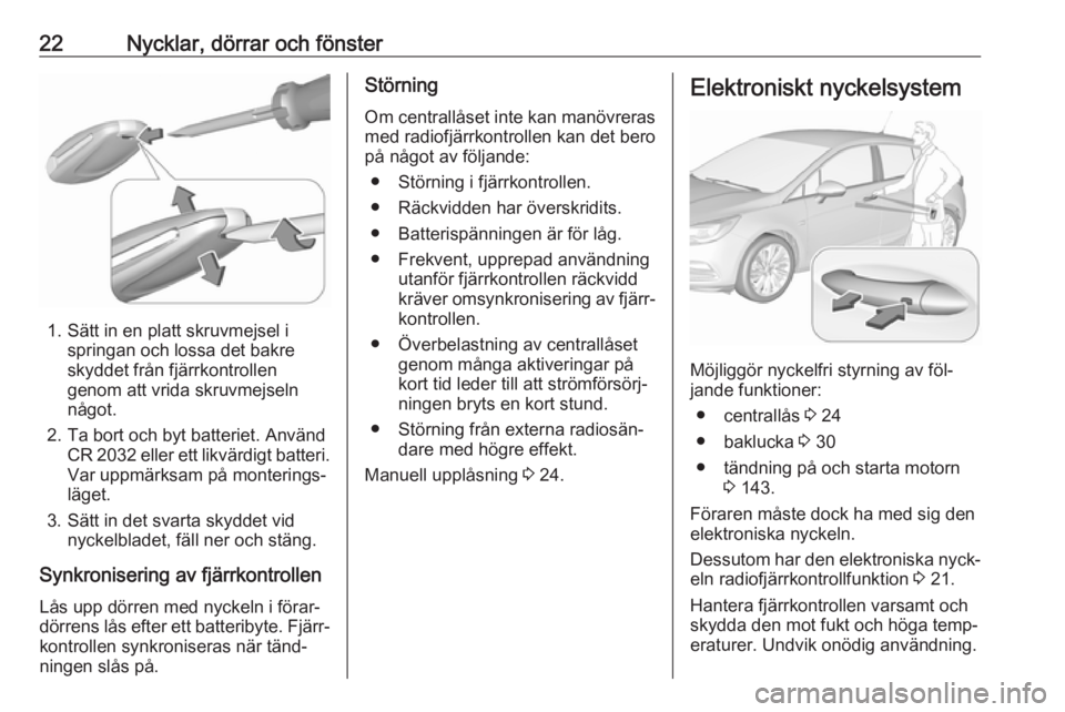 OPEL ASTRA K 2016 Instruktionsbok 22Nycklar, dörrar och fönster
1. Sätt in en platt skruvmejsel ispringan och lossa det bakre
skyddet från fjärrkontrollen
genom att vrida skruvmejseln
något.
2. Ta bort och byt batteriet. Använd OPEL ASTRA K 2016 Instruktionsbok 22Nycklar, dörrar och fönster
1. Sätt in en platt skruvmejsel ispringan och lossa det bakre
skyddet från fjärrkontrollen
genom att vrida skruvmejseln
något.
2. Ta bort och byt batteriet. Använd