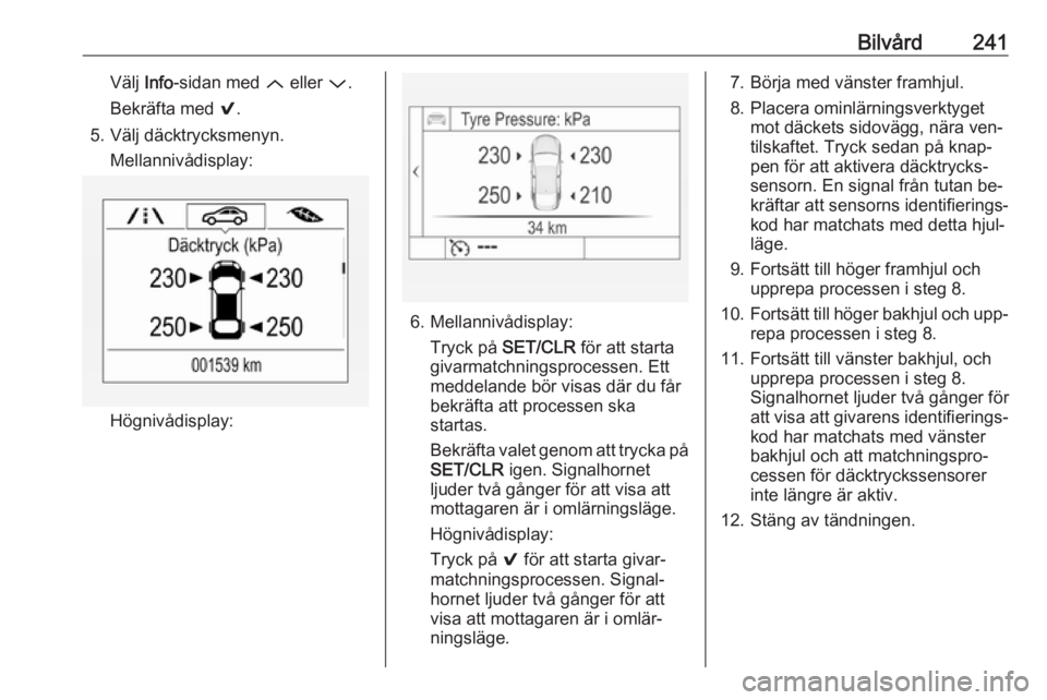 OPEL ASTRA K 2016.5  Instruktionsbok Bilvård241Välj Info-sidan med  Q eller  P.
Bekräfta med  9.
5. Välj däcktrycksmenyn. Mellannivådisplay:
Högnivådisplay:
6. Mellannivådisplay:Tryck på  SET/CLR  för att starta
givarmatchning