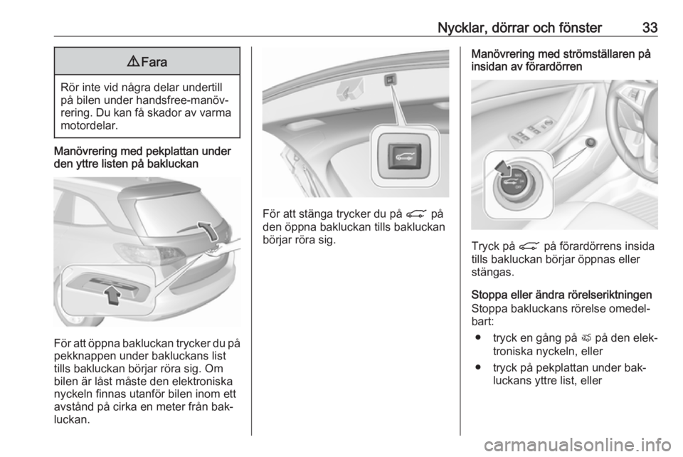 OPEL ASTRA K 2016.5  Instruktionsbok Nycklar, dörrar och fönster339Fara
Rör inte vid några delar undertill
på bilen under handsfree-manöv‐ rering. Du kan få skador av varma motordelar.
Manövrering med pekplattan under
den yttre