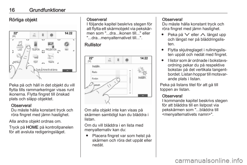 OPEL ASTRA K 2017  Handbok för infotainmentsystem 16GrundfunktionerRörliga objekt
Peka på och håll in det objekt du vill
flytta tills rammarkeringar visas runt
ikonerna. Flytta fingret till önskad
plats och släpp objektet.
Observera!
Du måste h