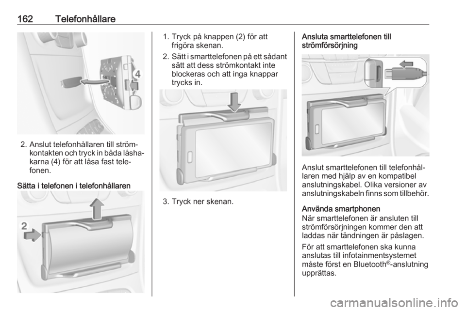 OPEL ASTRA K 2017  Handbok för infotainmentsystem 162Telefonhållare
2. Anslut telefonhållaren till ström‐kontakten och tryck in båda låsha‐
karna (4) för att låsa fast tele‐
fonen.
Sätta i telefonen i telefonhållaren
1. Tryck på knapp