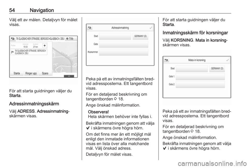 OPEL ASTRA K 2017  Handbok för infotainmentsystem 54NavigationVälj ett av målen. Detaljvyn för målet
visas.
För att starta guidningen väljer du
Starta .
Adressinmatningsskärm
Välj  ADRESS . Adressinmatning -
skärmen visas.
Peka på ett av in