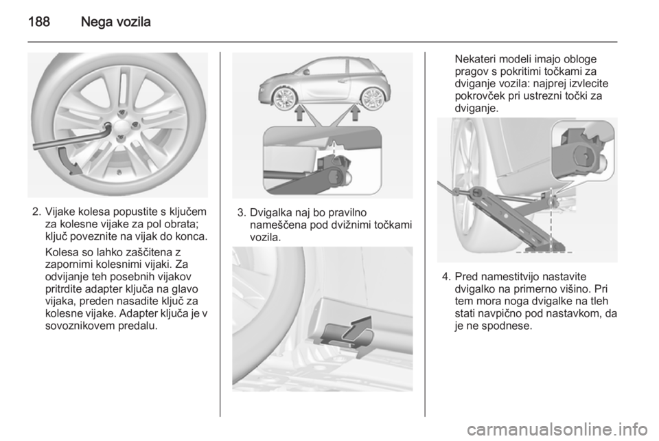 OPEL ADAM 2014.5 Navodila za uporabo Infotainment sistema 188Nega vozila
2. Vijake kolesa popustite s ključemza kolesne vijake za pol obrata;
ključ poveznite na vijak do konca.
Kolesa so lahko zaščitena z
zapornimi kolesnimi vijaki. Za
odvijanje teh pose OPEL ADAM 2014.5 Navodila za uporabo Infotainment sistema 188Nega vozila
2. Vijake kolesa popustite s ključemza kolesne vijake za pol obrata;
ključ poveznite na vijak do konca.
Kolesa so lahko zaščitena z
zapornimi kolesnimi vijaki. Za
odvijanje teh pose