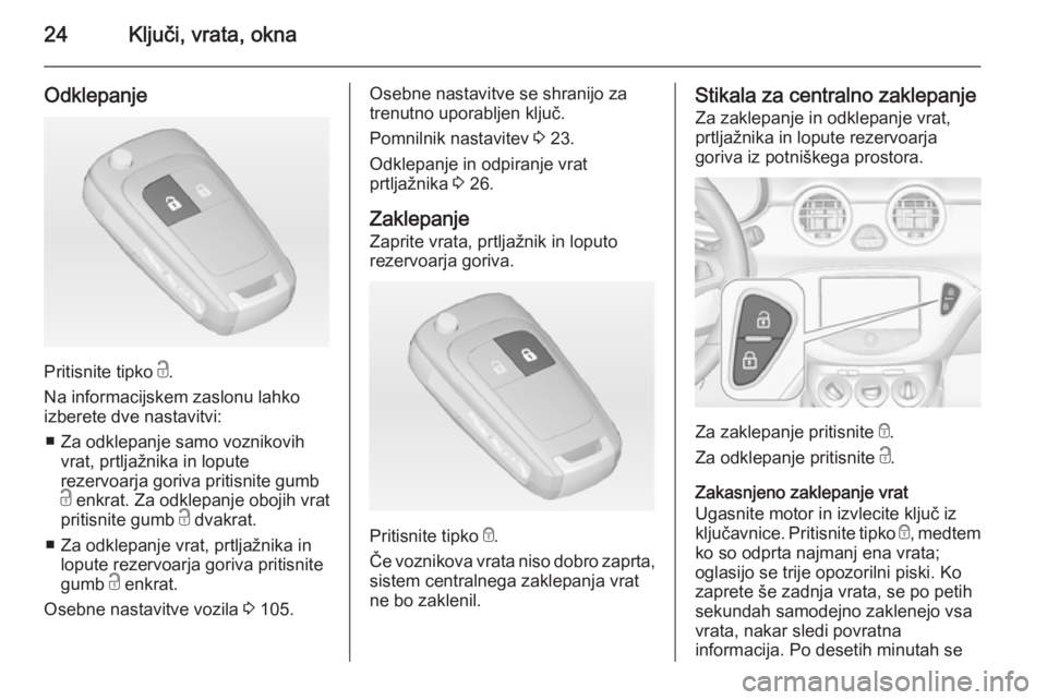 OPEL ADAM 2015.5 Uporabniški priročnik 24Ključi, vrata, okna
Odklepanje
Pritisnite tipko c.
Na informacijskem zaslonu lahko
izberete dve nastavitvi:
■ Za odklepanje samo voznikovih vrat, prtljažnika in lopute
rezervoarja goriva pritisn OPEL ADAM 2015.5 Uporabniški priročnik 24Ključi, vrata, okna
Odklepanje
Pritisnite tipko c.
Na informacijskem zaslonu lahko
izberete dve nastavitvi:
■ Za odklepanje samo voznikovih vrat, prtljažnika in lopute
rezervoarja goriva pritisn