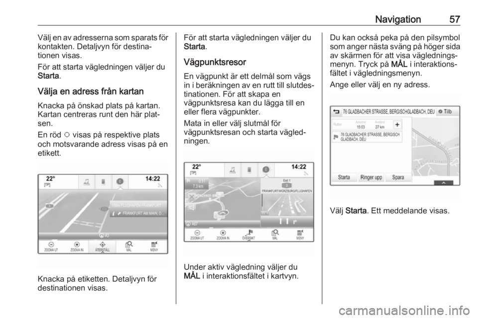 OPEL ASTRA K 2018.5 Handbok för infotainmentsystem Navigation57Välj en av adresserna som sparats för
kontakten. Detaljvyn för destina‐
tionen visas.
För att starta vägledningen väljer du
Starta .
Välja en adress från kartan
Knacka på önska OPEL ASTRA K 2018.5 Handbok för infotainmentsystem Navigation57Välj en av adresserna som sparats för
kontakten. Detaljvyn för destina‐
tionen visas.
För att starta vägledningen väljer du
Starta .
Välja en adress från kartan
Knacka på önska