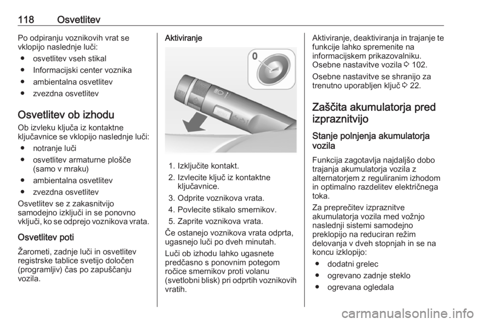 OPEL ADAM 2016  Uporabniški priročnik 118OsvetlitevPo odpiranju voznikovih vrat se
vklopijo naslednje luči:
● osvetlitev vseh stikal
● Informacijski center voznika
● ambientalna osvetlitev
● zvezdna osvetlitev
Osvetlitev ob izhod