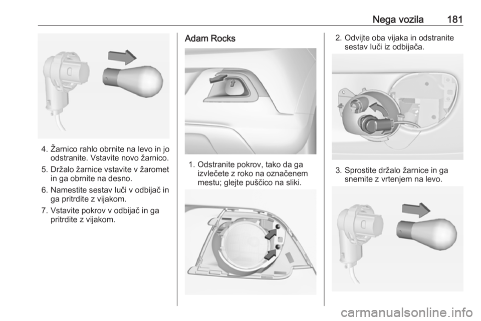 OPEL ADAM 2016  Uporabniški priročnik Nega vozila181
4. Žarnico rahlo obrnite na levo in joodstranite. Vstavite novo žarnico.
5. Držalo žarnice vstavite v žaromet in ga obrnite na desno.
6. Namestite sestav luči v odbijač in ga pri