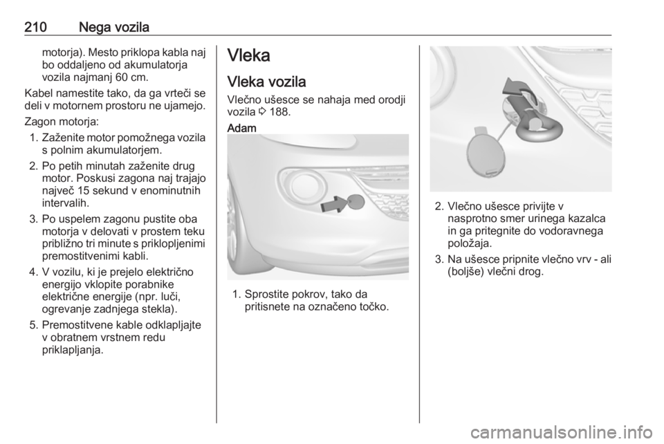OPEL ADAM 2016  Uporabniški priročnik 210Nega vozilamotorja). Mesto priklopa kabla najbo oddaljeno od akumulatorja
vozila najmanj 60 cm.
Kabel namestite tako, da ga vrteči se
deli v motornem prostoru ne ujamejo.
Zagon motorja: 1. Zaženi