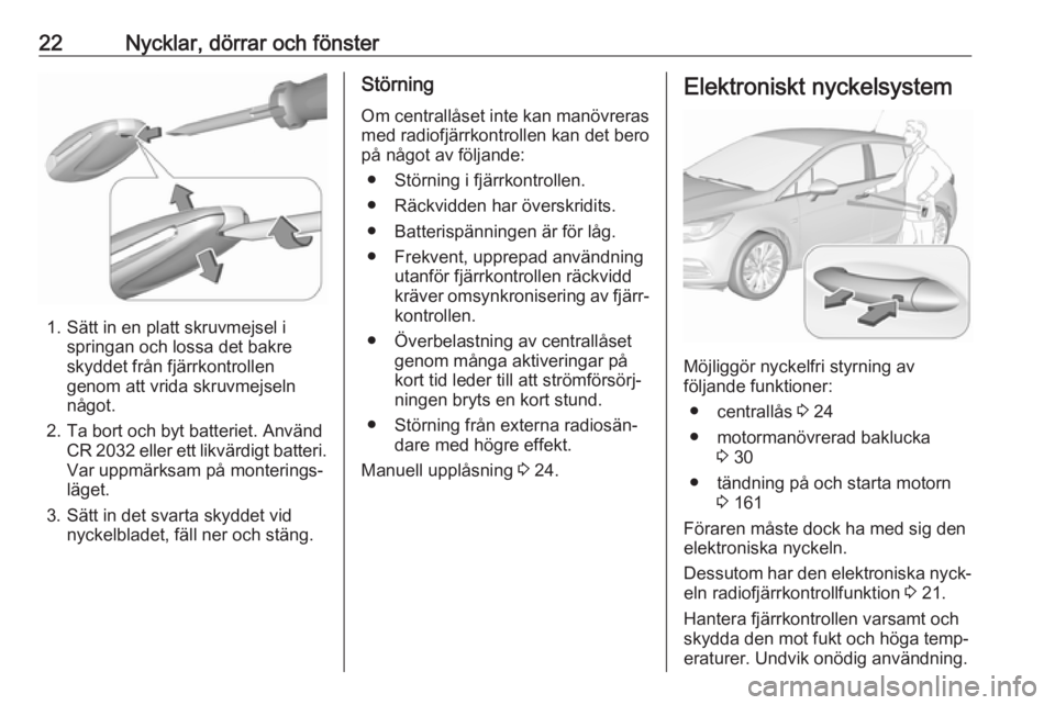 OPEL ASTRA K 2018.5 Instruktionsbok 22Nycklar, dörrar och fönster
1. Sätt in en platt skruvmejsel ispringan och lossa det bakre
skyddet från fjärrkontrollen
genom att vrida skruvmejseln
något.
2. Ta bort och byt batteriet. Använd OPEL ASTRA K 2018.5 Instruktionsbok 22Nycklar, dörrar och fönster
1. Sätt in en platt skruvmejsel ispringan och lossa det bakre
skyddet från fjärrkontrollen
genom att vrida skruvmejseln
något.
2. Ta bort och byt batteriet. Använd