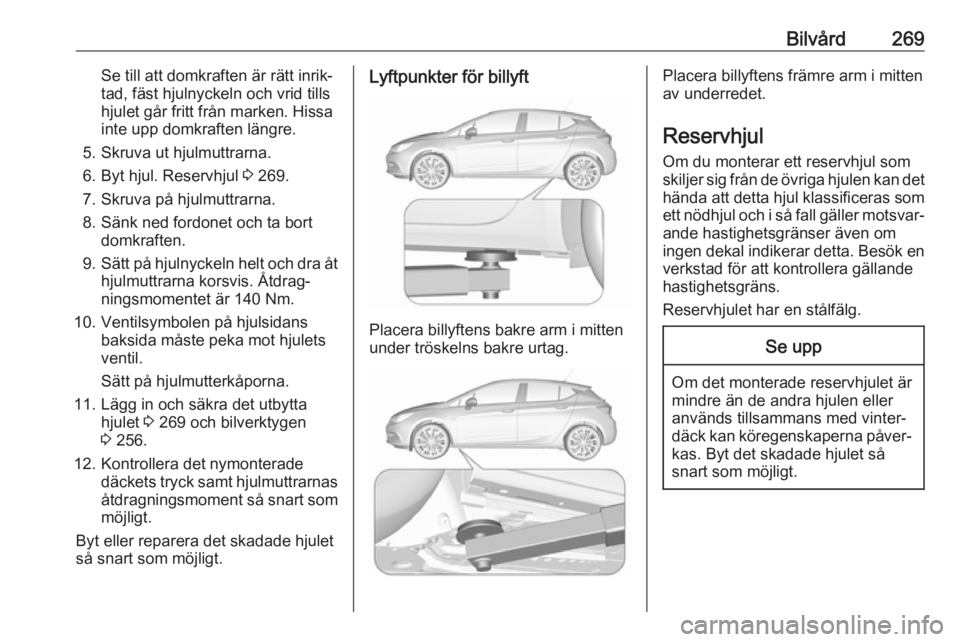 OPEL ASTRA K 2018.5 Instruktionsbok Bilvård269Se till att domkraften är rätt inrik‐
tad, fäst hjulnyckeln och vrid tills
hjulet går fritt från marken. Hissa
inte upp domkraften längre.
5. Skruva ut hjulmuttrarna.
6. Byt hjul. R OPEL ASTRA K 2018.5 Instruktionsbok Bilvård269Se till att domkraften är rätt inrik‐
tad, fäst hjulnyckeln och vrid tills
hjulet går fritt från marken. Hissa
inte upp domkraften längre.
5. Skruva ut hjulmuttrarna.
6. Byt hjul. R
