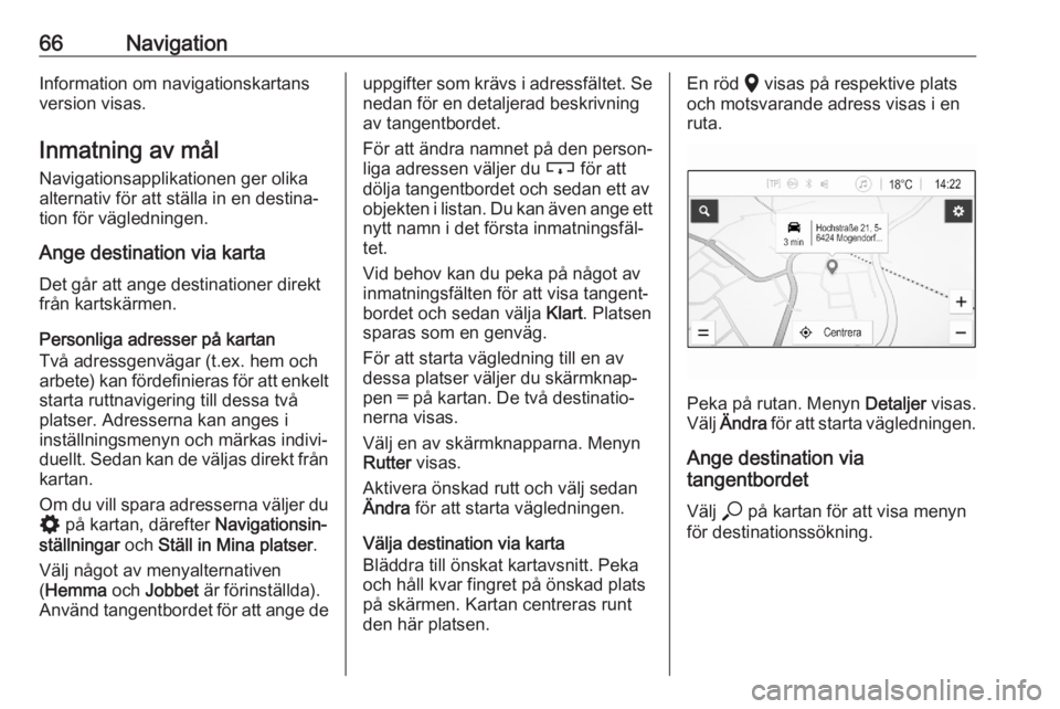OPEL ASTRA K 2020 Handbok för infotainmentsystem 66NavigationInformation om navigationskartans
version visas.
Inmatning av mål Navigationsapplikationen ger olikaalternativ för att ställa in en destina‐
tion för vägledningen.
Ange destination OPEL ASTRA K 2020 Handbok för infotainmentsystem 66NavigationInformation om navigationskartans
version visas.
Inmatning av mål Navigationsapplikationen ger olikaalternativ för att ställa in en destina‐
tion för vägledningen.
Ange destination