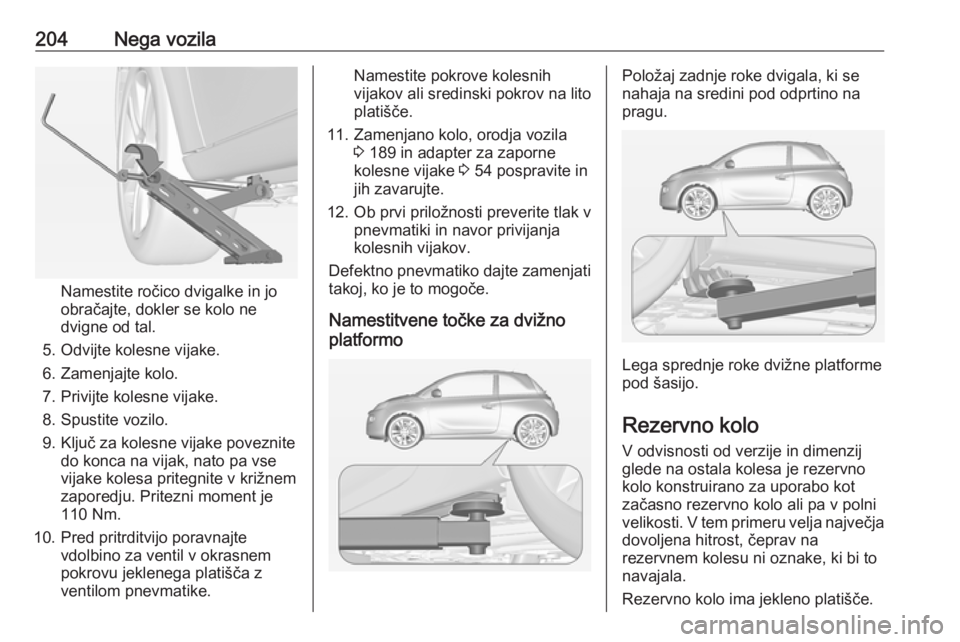 OPEL ADAM 2018.5 Uporabniški priročnik 204Nega vozila
Namestite ročico dvigalke in jo
obračajte, dokler se kolo ne
dvigne od tal.
5. Odvijte kolesne vijake.
6. Zamenjajte kolo.
7. Privijte kolesne vijake.
8. Spustite vozilo.
9. Ključ za OPEL ADAM 2018.5 Uporabniški priročnik 204Nega vozila
Namestite ročico dvigalke in jo
obračajte, dokler se kolo ne
dvigne od tal.
5. Odvijte kolesne vijake.
6. Zamenjajte kolo.
7. Privijte kolesne vijake.
8. Spustite vozilo.
9. Ključ za