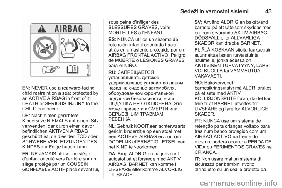 OPEL ADAM 2018.5 Uporabniški priročnik Sedeži in varnostni sistemi43
EN: NEVER use a rearward-facing
child restraint on a seat protected by
an ACTIVE AIRBAG in front of it;
DEATH or SERIOUS INJURY to the
CHILD can occur.
DE: Nach hinten OPEL ADAM 2018.5 Uporabniški priročnik Sedeži in varnostni sistemi43
EN: NEVER use a rearward-facing
child restraint on a seat protected by
an ACTIVE AIRBAG in front of it;
DEATH or SERIOUS INJURY to the
CHILD can occur.
DE: Nach hinten