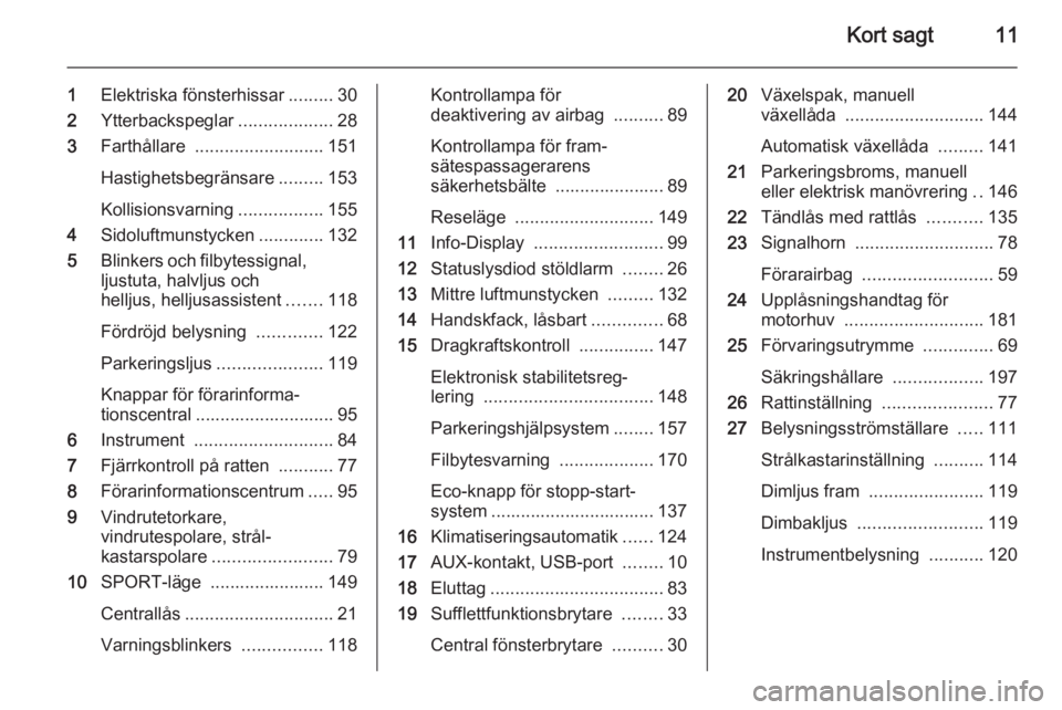 OPEL CASCADA 2014  Instruktionsbok Kort sagt11
1Elektriska fönsterhissar .........30
2 Ytterbackspeglar ...................28
3 Farthållare  .......................... 151
Hastighetsbegränsare .........153
Kollisionsvarning ........