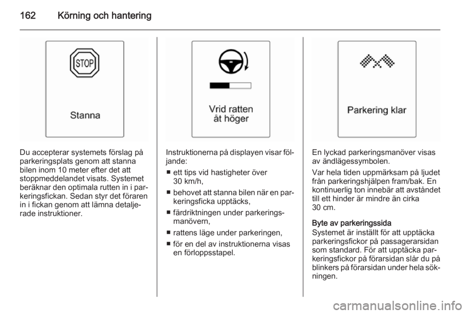 OPEL CASCADA 2014 Instruktionsbok 162Körning och hantering
Du accepterar systemets förslag på
parkeringsplats genom att stanna
bilen inom 10 meter efter det att
stoppmeddelandet visats. Systemet
beräknar den optimala rutten in i p OPEL CASCADA 2014 Instruktionsbok 162Körning och hantering
Du accepterar systemets förslag på
parkeringsplats genom att stanna
bilen inom 10 meter efter det att
stoppmeddelandet visats. Systemet
beräknar den optimala rutten in i p