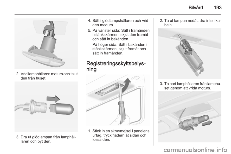 OPEL CASCADA 2014  Instruktionsbok Bilvård193
2.Vrid lamphållaren moturs och ta ut
den från huset.
3. Dra ut glödlampan från lamphål‐ laren och byt den.
4. Sätt i glödlampshållaren och vridden medurs.
5. På vänster sida: S