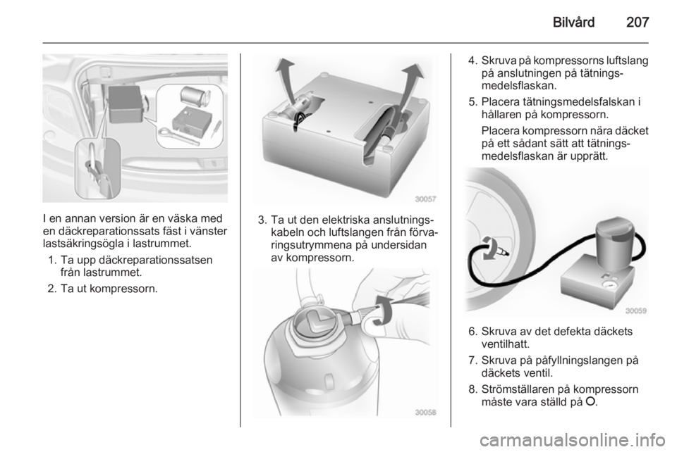 OPEL CASCADA 2014 Instruktionsbok Bilvård207
I en annan version är en väska med
en däckreparationssats fäst i vänster
lastsäkringsögla i lastrummet.
1. Ta upp däckreparationssatsen från lastrummet.
2. Ta ut kompressorn.3. Ta OPEL CASCADA 2014 Instruktionsbok Bilvård207
I en annan version är en väska med
en däckreparationssats fäst i vänster
lastsäkringsögla i lastrummet.
1. Ta upp däckreparationssatsen från lastrummet.
2. Ta ut kompressorn.3. Ta