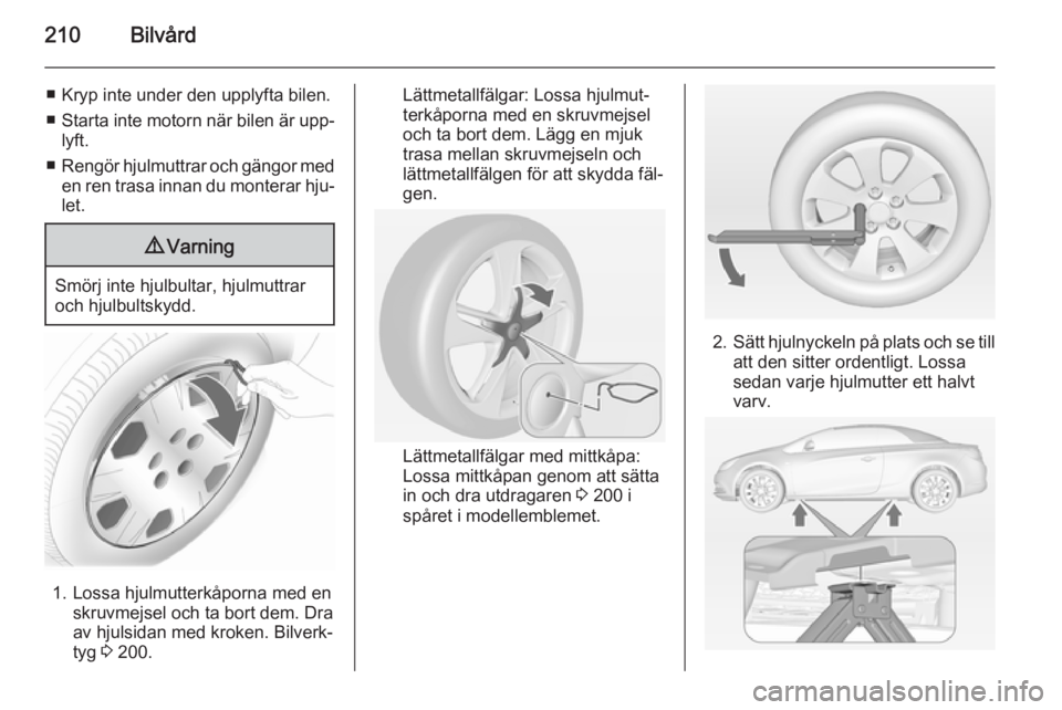 OPEL CASCADA 2014  Instruktionsbok 210Bilvård
■ Kryp inte under den upplyfta bilen.
■ Starta inte motorn när bilen är upp‐
lyft.
■ Rengör hjulmuttrar och gängor med
en ren trasa innan du monterar hju‐ let.9 Varning
Smör OPEL CASCADA 2014  Instruktionsbok 210Bilvård
■ Kryp inte under den upplyfta bilen.
■ Starta inte motorn när bilen är upp‐
lyft.
■ Rengör hjulmuttrar och gängor med
en ren trasa innan du monterar hju‐ let.9 Varning
Smör