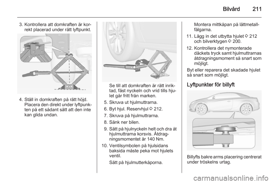 OPEL CASCADA 2014  Instruktionsbok Bilvård211
3. Kontrollera att domkraften är kor‐rekt placerad under rätt lyftpunkt.
4. Ställ in domkraften på rätt höjd. Placera den direkt under lyftpunk‐
ten på ett sådant sätt att den OPEL CASCADA 2014  Instruktionsbok Bilvård211
3. Kontrollera att domkraften är kor‐rekt placerad under rätt lyftpunkt.
4. Ställ in domkraften på rätt höjd. Placera den direkt under lyftpunk‐
ten på ett sådant sätt att den
