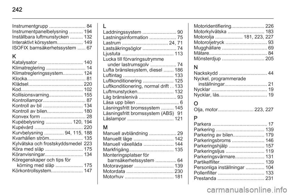 OPEL CASCADA 2014  Instruktionsbok 242
Instrumentgrupp .......................... 84
Instrumentpanelbelysning  .........194
Inställbara luftmunstycken  .........132
Interaktivt körsystem................... 149
ISOFIX barnsäkerhetssy