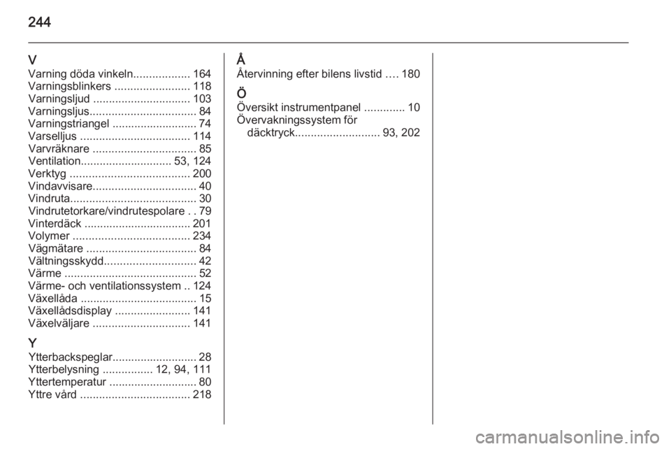 OPEL CASCADA 2014  Instruktionsbok 244
VVarning döda vinkeln ..................164
Varningsblinkers  ........................118
Varningsljud  ............................... 103
Varningsljus .................................. 84
Varn